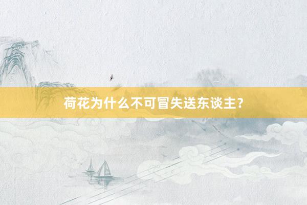 荷花为什么不可冒失送东谈主？