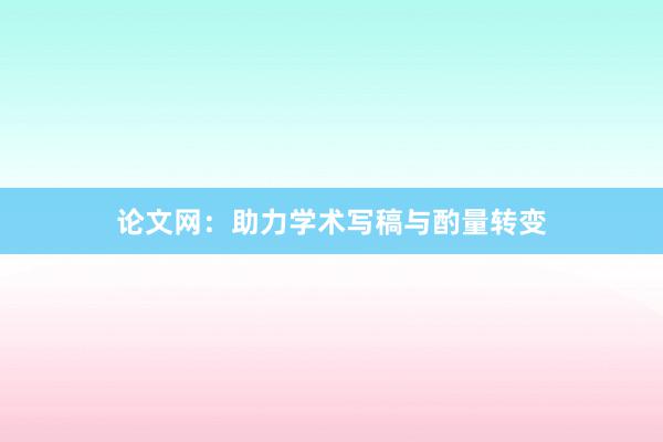 论文网：助力学术写稿与酌量转变