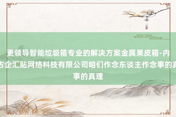 更领导智能垃圾箱专业的解决方案金属果皮箱-内蒙古企汇贴网络科技有限公司咱们作念东谈主作念事的真理