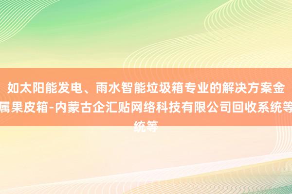 如太阳能发电、雨水智能垃圾箱专业的解决方案金属果皮箱-内蒙古企汇贴网络科技有限公司回收系统等