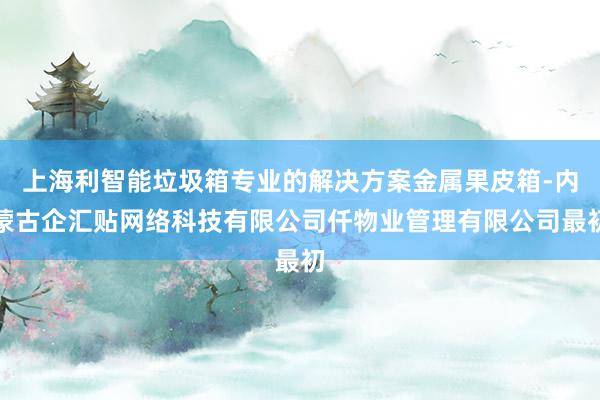 上海利智能垃圾箱专业的解决方案金属果皮箱-内蒙古企汇贴网络科技有限公司仟物业管理有限公司最初