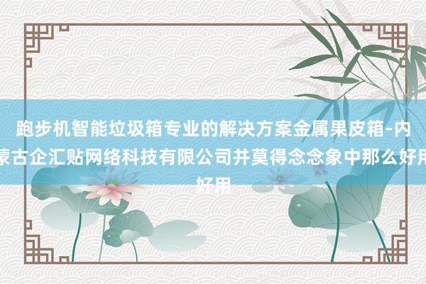 跑步机智能垃圾箱专业的解决方案金属果皮箱-内蒙古企汇贴网络科技有限公司并莫得念念象中那么好用