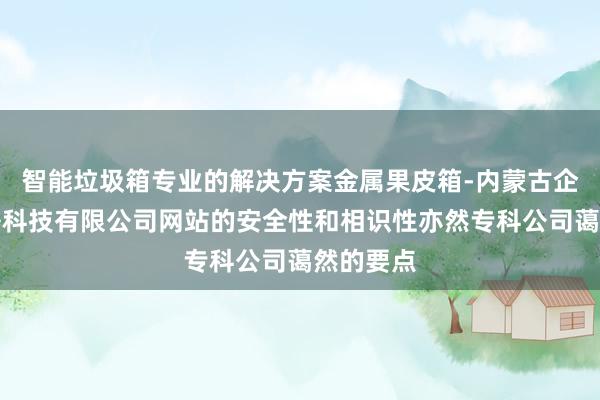 智能垃圾箱专业的解决方案金属果皮箱-内蒙古企汇贴网络科技有限公司网站的安全性和相识性亦然专科公司蔼然的要点