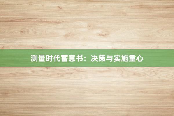 测量时代蓄意书:决策与实施重心