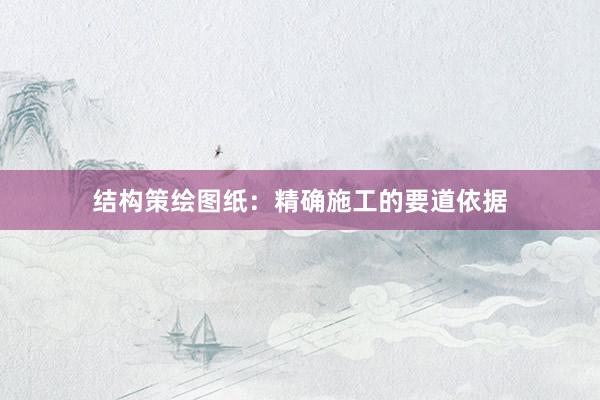 结构策绘图纸：精确施工的要道依据