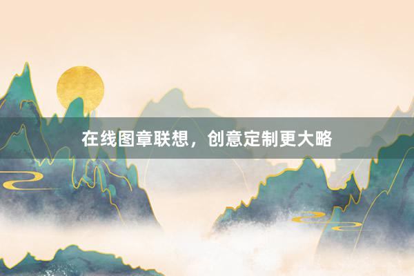 在线图章联想，创意定制更大略
